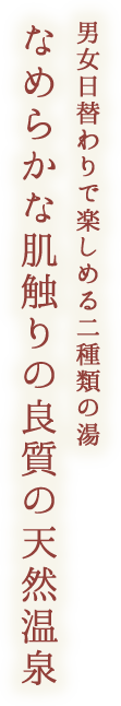 男女日替わりで楽しめる二種類の湯 なめらかな肌触りの良質の天然温泉