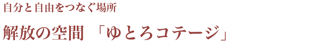 自分と自由をつなぐ場所 解放の空間　「ゆとろコテージ」