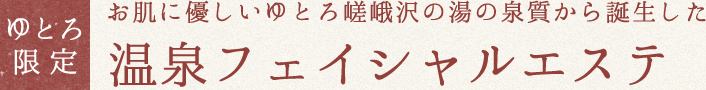 ゆとろ限定 温泉フェイシャルエステ お肌に優しいゆとろ嵯峨沢の湯の泉質から誕生した