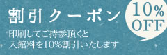 割引クーポン 印刷してご持参頂くと入館料を10%割引いたします